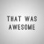 THAT WAS AWESOME