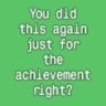 You did this again just for the achievement right?